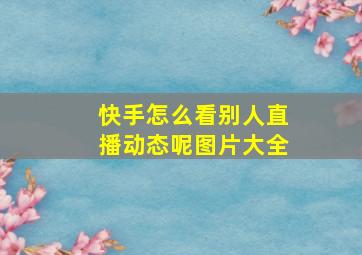 快手怎么看别人直播动态呢图片大全