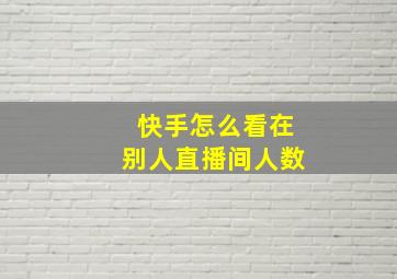 快手怎么看在别人直播间人数