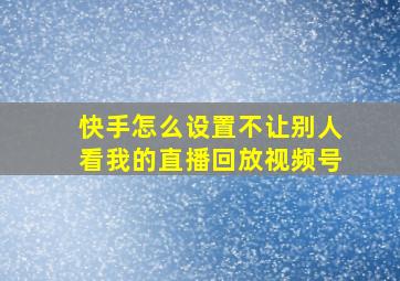 快手怎么设置不让别人看我的直播回放视频号