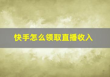 快手怎么领取直播收入