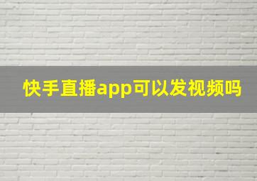 快手直播app可以发视频吗