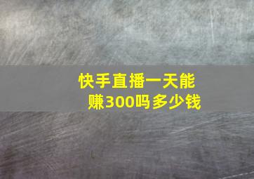 快手直播一天能赚300吗多少钱