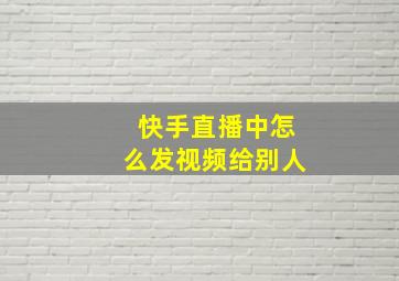 快手直播中怎么发视频给别人