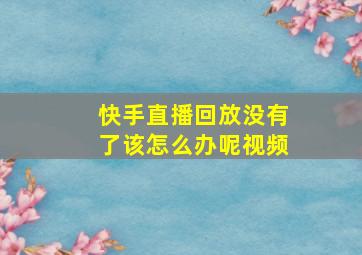 快手直播回放没有了该怎么办呢视频