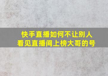 快手直播如何不让别人看见直播间上榜大哥的号