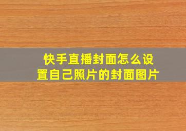 快手直播封面怎么设置自己照片的封面图片