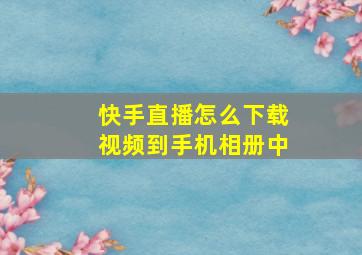 快手直播怎么下载视频到手机相册中