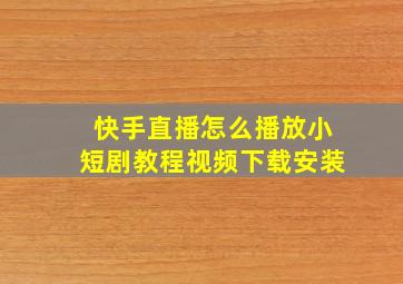 快手直播怎么播放小短剧教程视频下载安装