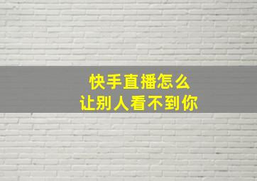 快手直播怎么让别人看不到你