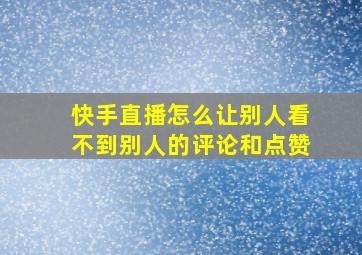 快手直播怎么让别人看不到别人的评论和点赞