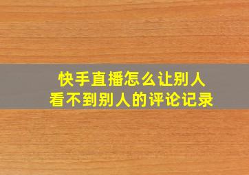 快手直播怎么让别人看不到别人的评论记录