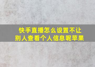 快手直播怎么设置不让别人查看个人信息呢苹果