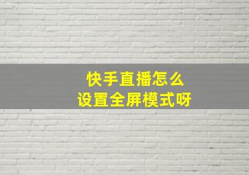 快手直播怎么设置全屏模式呀