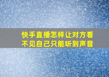 快手直播怎样让对方看不见自己只能听到声音