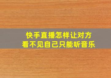 快手直播怎样让对方看不见自己只能听音乐