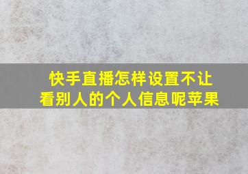 快手直播怎样设置不让看别人的个人信息呢苹果