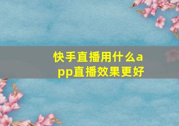 快手直播用什么app直播效果更好