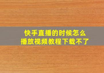 快手直播的时候怎么播放视频教程下载不了