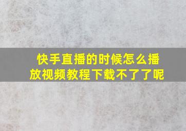 快手直播的时候怎么播放视频教程下载不了了呢