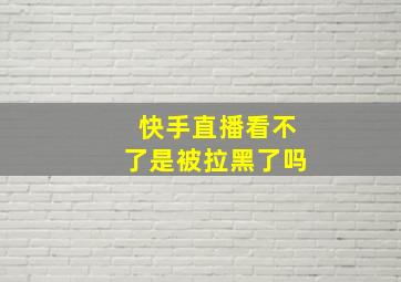 快手直播看不了是被拉黑了吗