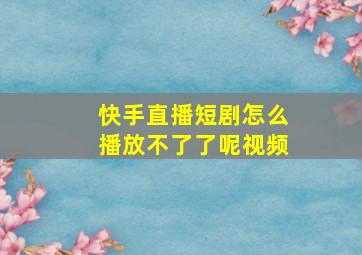 快手直播短剧怎么播放不了了呢视频