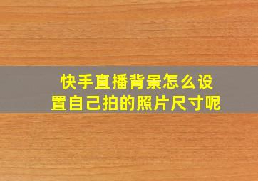 快手直播背景怎么设置自己拍的照片尺寸呢