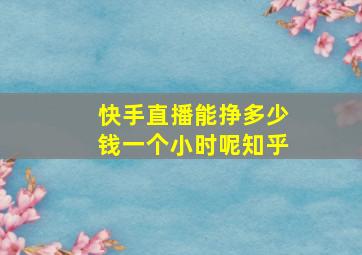 快手直播能挣多少钱一个小时呢知乎