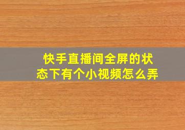 快手直播间全屏的状态下有个小视频怎么弄