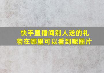 快手直播间别人送的礼物在哪里可以看到呢图片