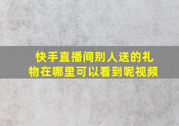 快手直播间别人送的礼物在哪里可以看到呢视频