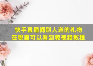 快手直播间别人送的礼物在哪里可以看到呢视频教程