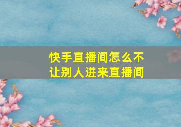 快手直播间怎么不让别人进来直播间