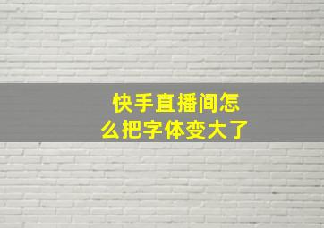 快手直播间怎么把字体变大了