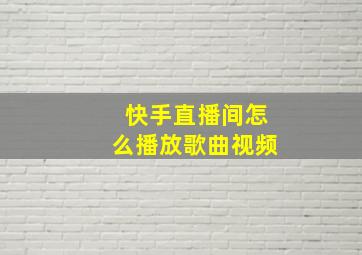 快手直播间怎么播放歌曲视频