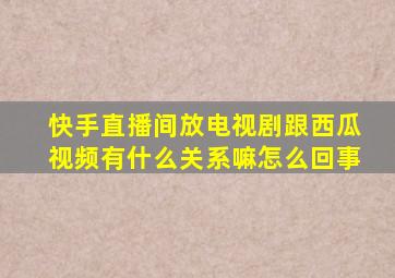 快手直播间放电视剧跟西瓜视频有什么关系嘛怎么回事