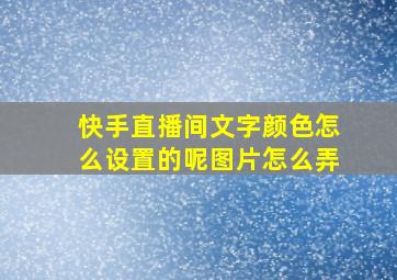 快手直播间文字颜色怎么设置的呢图片怎么弄