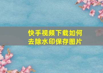 快手视频下载如何去除水印保存图片