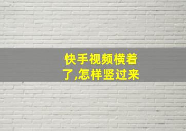 快手视频横着了,怎样竖过来