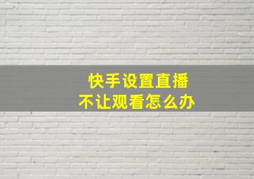 快手设置直播不让观看怎么办