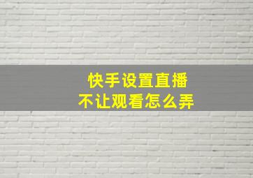 快手设置直播不让观看怎么弄