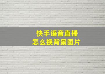 快手语音直播怎么换背景图片