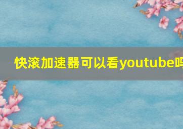 快滚加速器可以看youtube吗