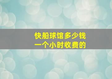 快船球馆多少钱一个小时收费的