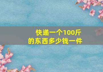 快递一个100斤的东西多少钱一件