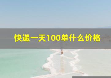 快递一天100单什么价格