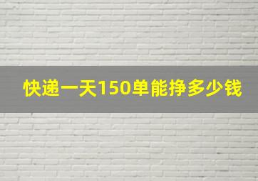 快递一天150单能挣多少钱