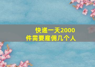 快递一天2000件需要雇佣几个人