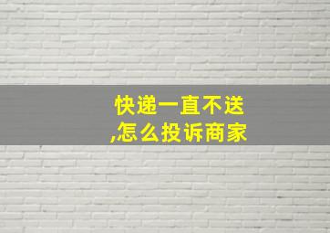 快递一直不送,怎么投诉商家