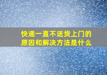 快递一直不送货上门的原因和解决方法是什么