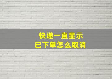 快递一直显示已下单怎么取消